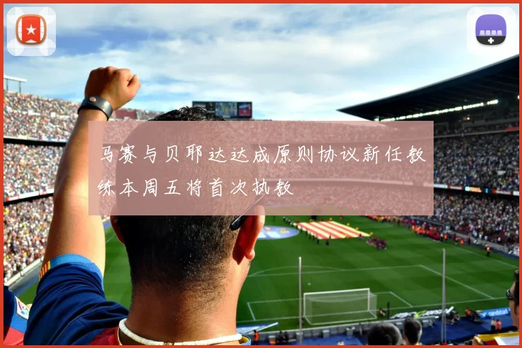 马赛与贝耶达达成原则协议新任教练本周五将首次执教