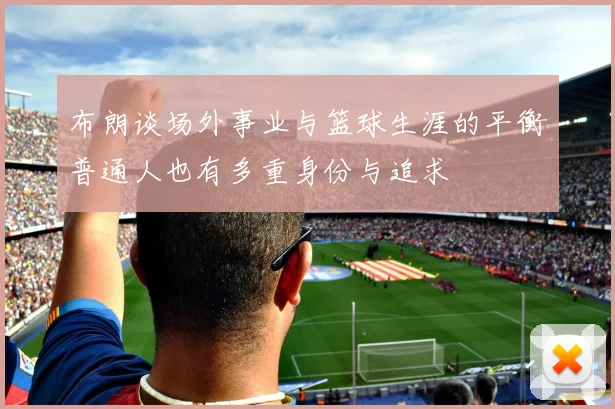 布朗谈场外事业与篮球生涯的平衡普通人也有多重身份与追求