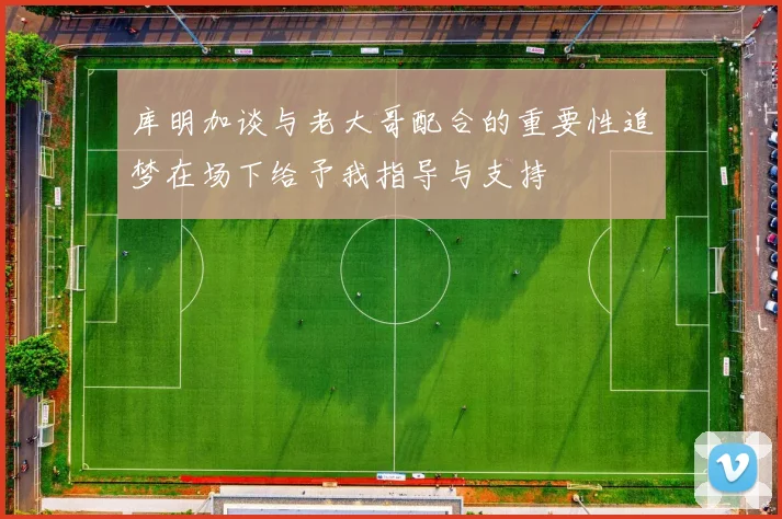 库明加谈与老大哥配合的重要性追梦在场下给予我指导与支持