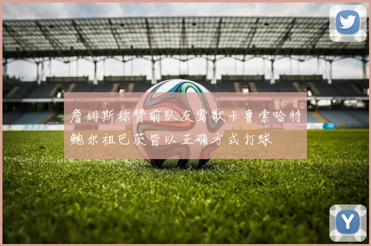 詹姆斯称赞前队友莺歌卡鲁索哈特鲍尔祖巴茨皆以正确方式打球