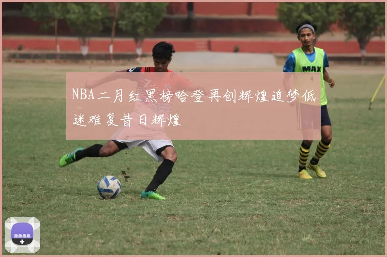 NBA二月红黑榜哈登再创辉煌追梦低迷难复昔日辉煌