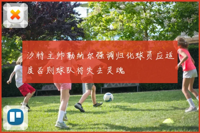 沙特主帅勒纳尔强调归化球员应适度否则球队将失去灵魂