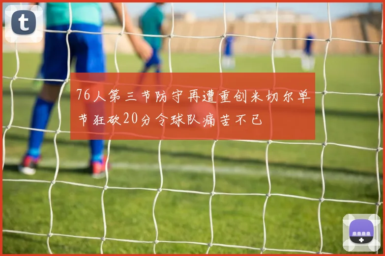 76人第三节防守再遭重创米切尔单节狂砍20分令球队痛苦不已