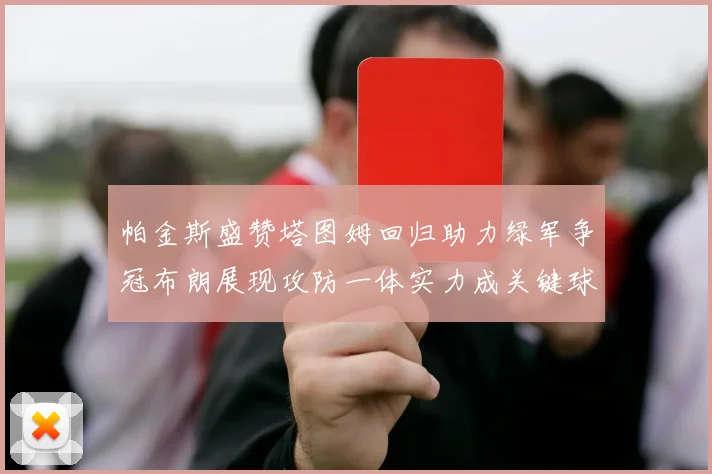 帕金斯盛赞塔图姆回归助力绿军争冠布朗展现攻防一体实力成关键球员