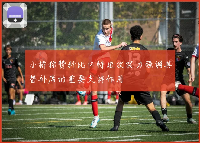 小桥称赞科比怀特进攻实力强调其替补席的重要支持作用