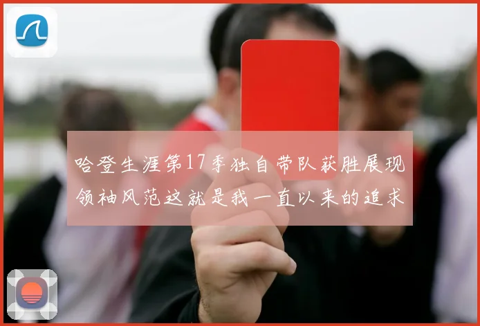 哈登生涯第17季独自带队获胜展现领袖风范这就是我一直以来的追求