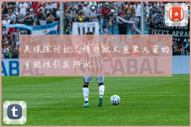美媒探讨杜兰特与欧文重聚火箭的可能性引发热议