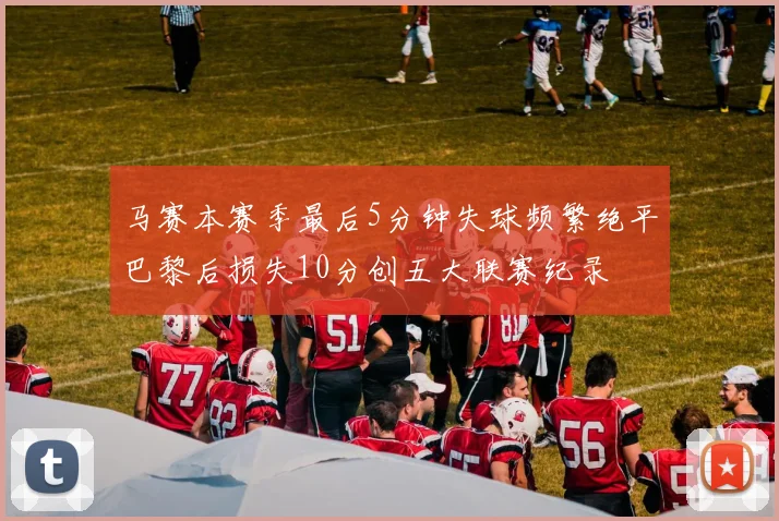马赛本赛季最后5分钟失球频繁绝平巴黎后损失10分创五大联赛纪录