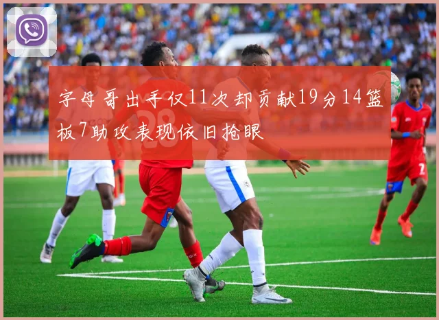 字母哥出手仅11次却贡献19分14篮板7助攻表现依旧抢眼