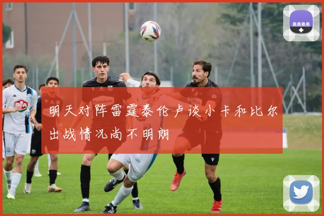 明天对阵雷霆泰伦卢谈小卡和比尔出战情况尚不明朗