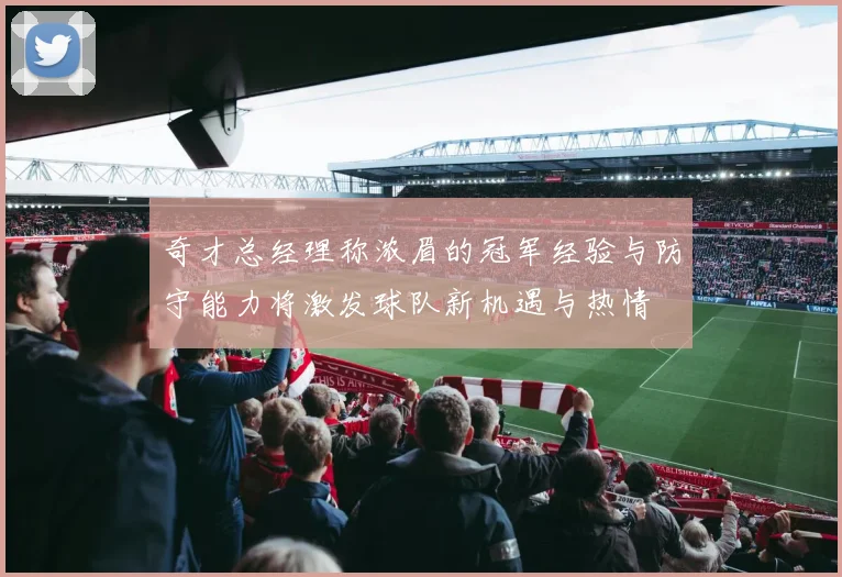 奇才总经理称浓眉的冠军经验与防守能力将激发球队新机遇与热情