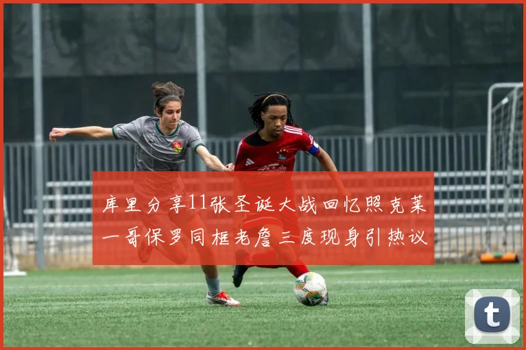 库里分享11张圣诞大战回忆照克莱一哥保罗同框老詹三度现身引热议
