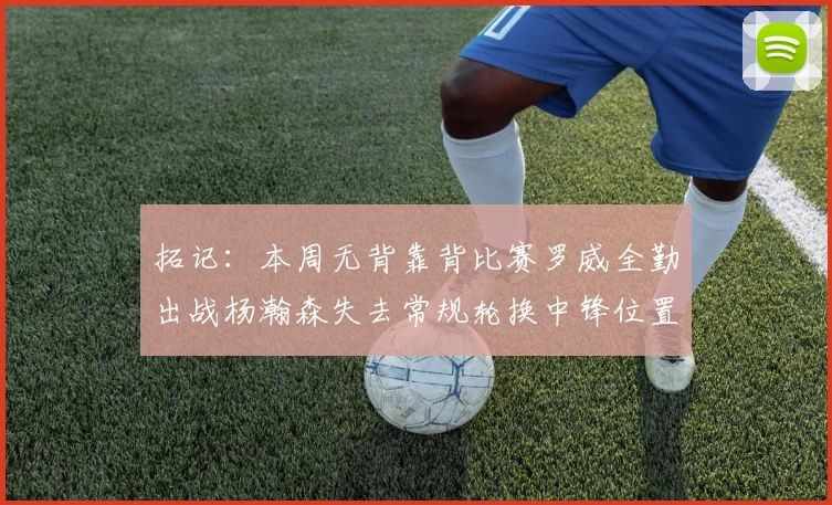 拓记：本周无背靠背比赛罗威全勤出战杨瀚森失去常规轮换中锋位置
