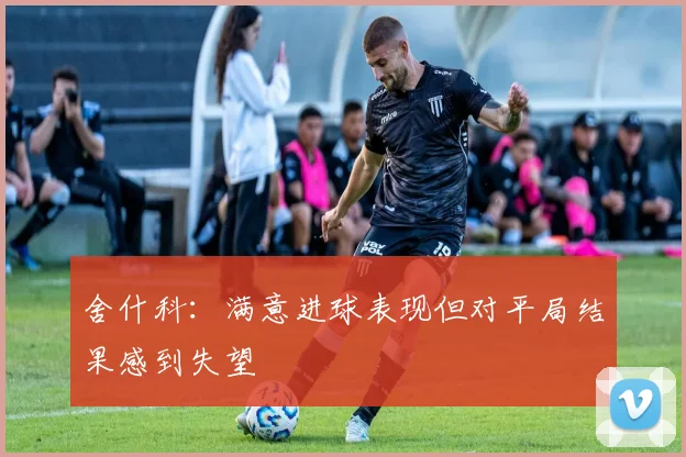 舍什科：满意进球表现但对平局结果感到失望