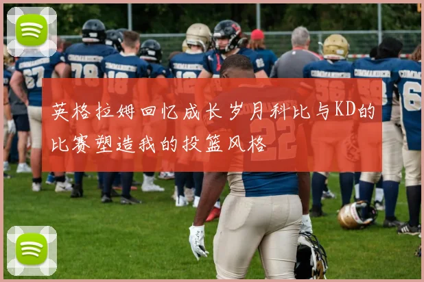 英格拉姆回忆成长岁月科比与KD的比赛塑造我的投篮风格