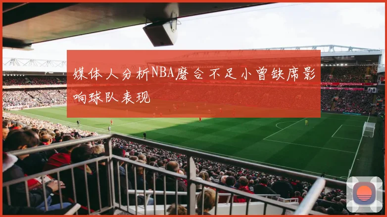 媒体人分析NBA磨合不足小曾缺席影响球队表现