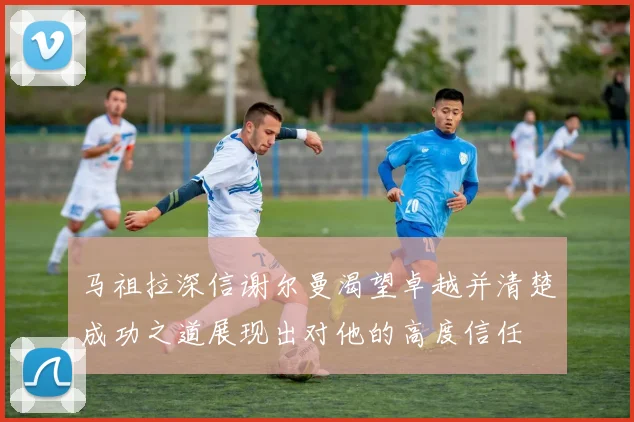 马祖拉深信谢尔曼渴望卓越并清楚成功之道展现出对他的高度信任