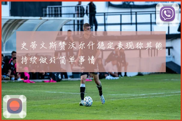 史蒂文斯赞沃尔什稳定表现称其能持续做好简单事情
