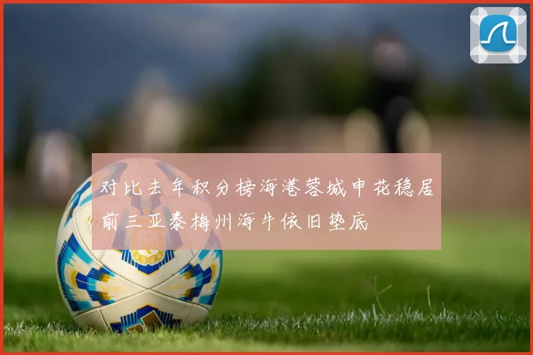 对比去年积分榜海港蓉城申花稳居前三亚泰梅州海牛依旧垫底