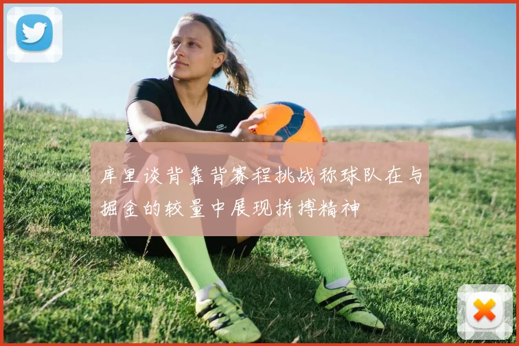 库里谈背靠背赛程挑战称球队在与掘金的较量中展现拼搏精神