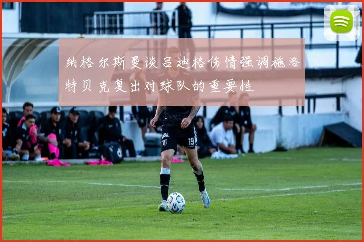 纳格尔斯曼谈吕迪格伤情强调施洛特贝克复出对球队的重要性