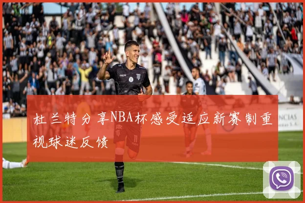 杜兰特分享NBA杯感受适应新赛制重视球迷反馈