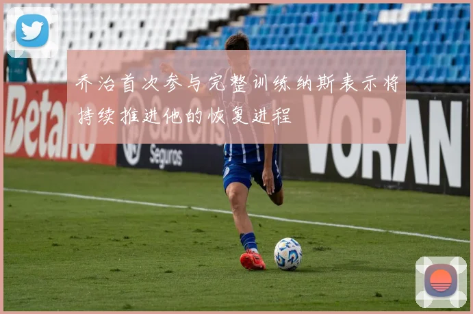乔治首次参与完整训练纳斯表示将持续推进他的恢复进程