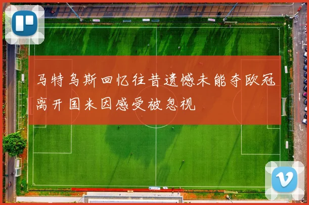 马特乌斯回忆往昔遗憾未能夺欧冠离开国米因感受被忽视