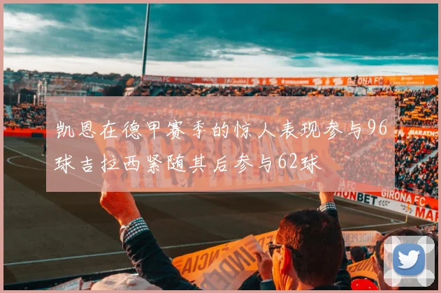 凯恩在德甲赛季的惊人表现参与96球吉拉西紧随其后参与62球