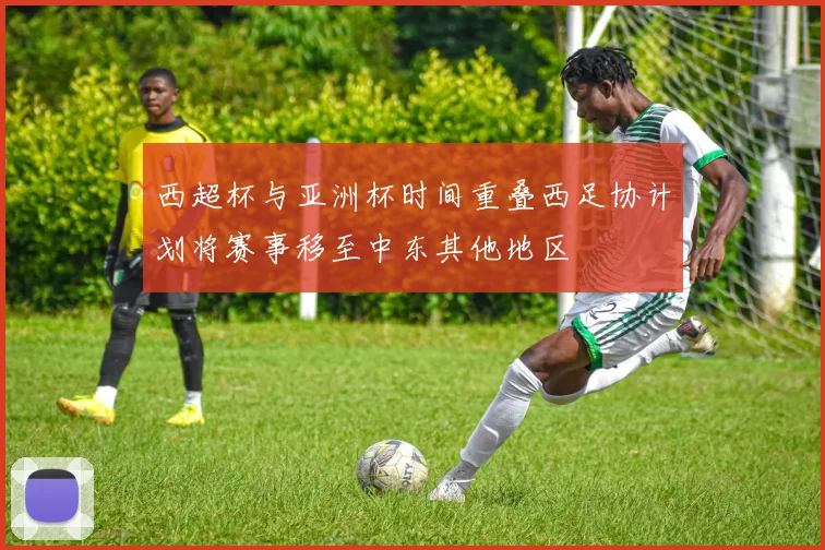 西超杯与亚洲杯时间重叠西足协计划将赛事移至中东其他地区