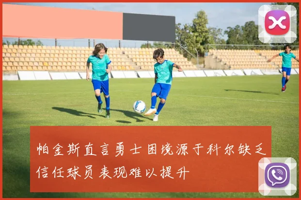 帕金斯直言勇士困境源于科尔缺乏信任球员表现难以提升