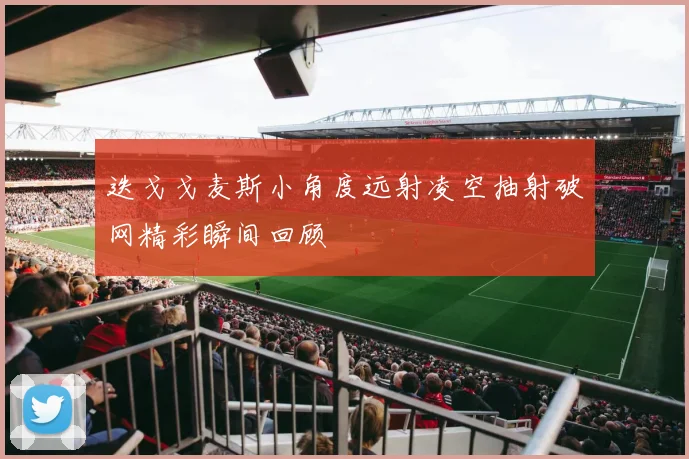 迭戈戈麦斯小角度远射凌空抽射破网精彩瞬间回顾