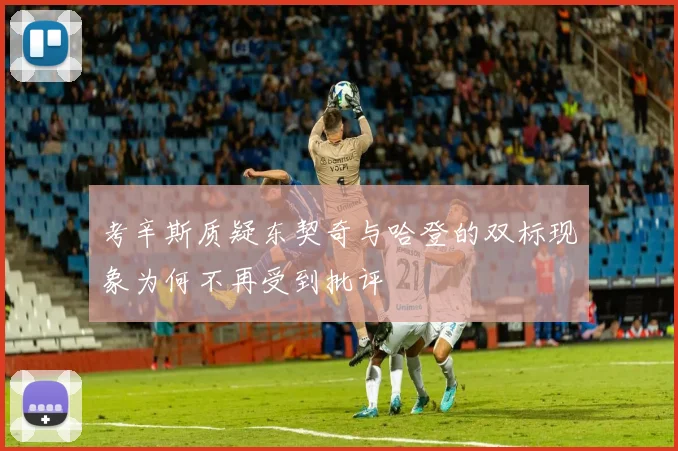 考辛斯质疑东契奇与哈登的双标现象为何不再受到批评