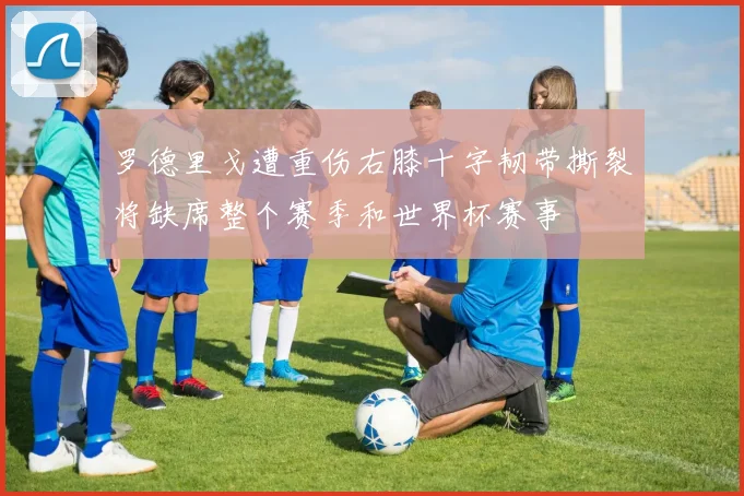 罗德里戈遭重伤右膝十字韧带撕裂将缺席整个赛季和世界杯赛事