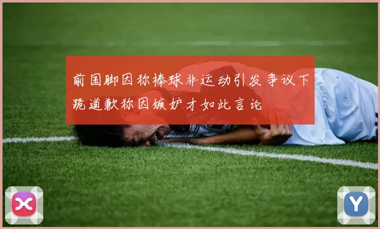 前国脚因称棒球非运动引发争议下跪道歉称因嫉妒才如此言论