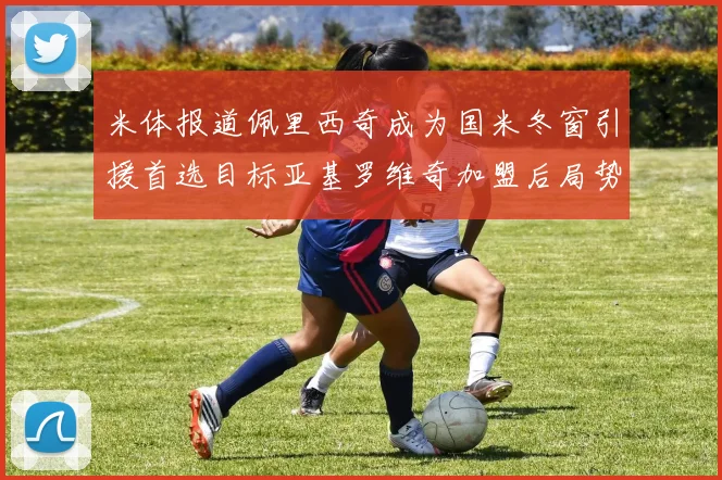 米体报道佩里西奇成为国米冬窗引援首选目标亚基罗维奇加盟后局势明朗
