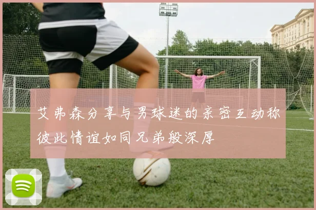 艾弗森分享与男球迷的亲密互动称彼此情谊如同兄弟般深厚