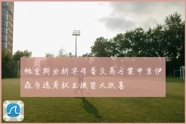 帕金斯分析字母哥交易方案申京伊森与选秀权互换皆大欢喜