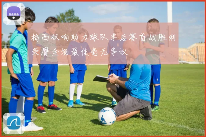 梅西双响助力球队季后赛首战胜利荣膺全场最佳毫无争议