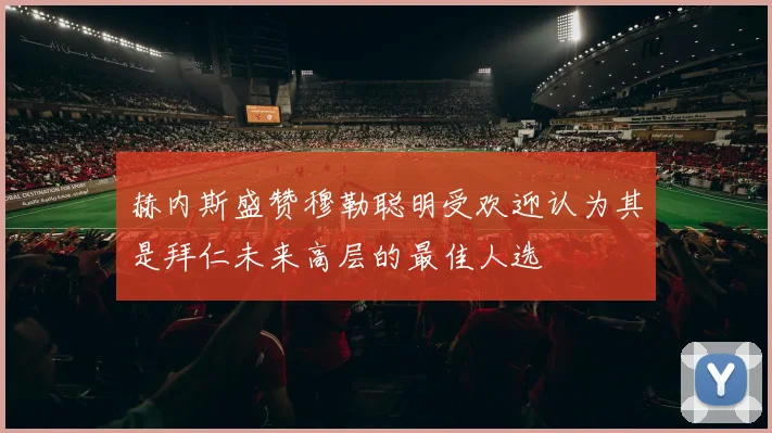 赫内斯盛赞穆勒聪明受欢迎认为其是拜仁未来高层的最佳人选