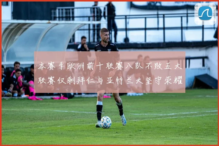 本赛季欧洲前十联赛八队不败五大联赛仅剩拜仁与亚特兰大坚守荣耀
