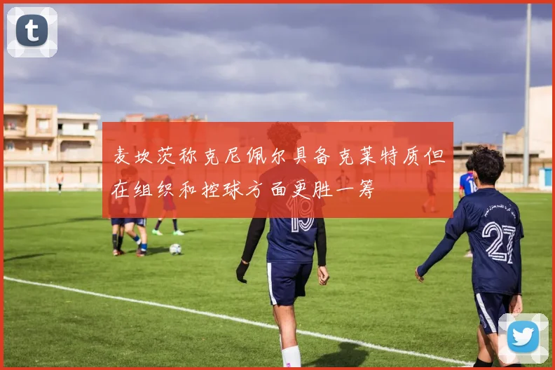 麦坎茨称克尼佩尔具备克莱特质但在组织和控球方面更胜一筹