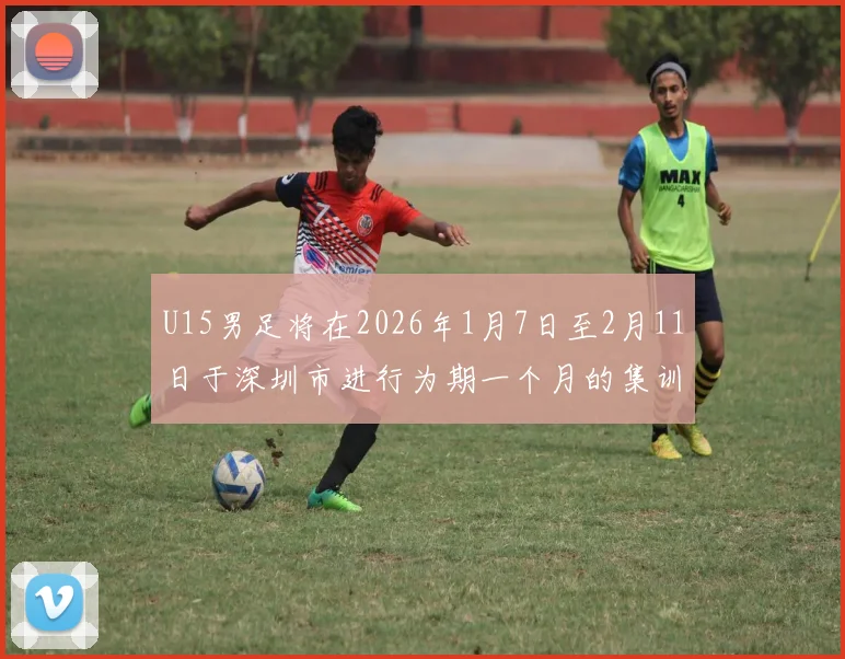 U15男足将在2026年1月7日至2月11日于深圳市进行为期一个月的集训活动