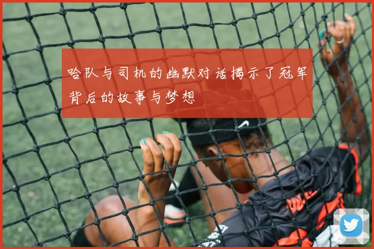 哈队与司机的幽默对话揭示了冠军背后的故事与梦想