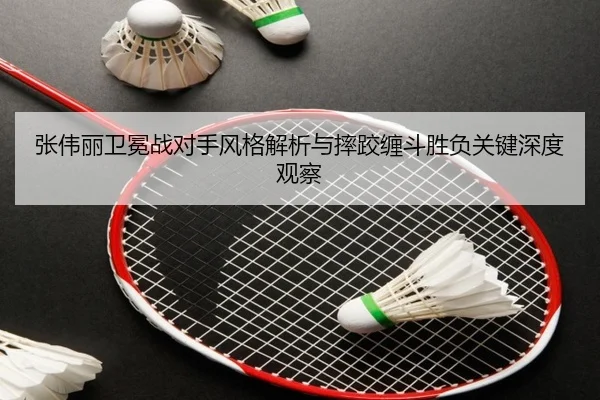 张伟丽卫冕战对手风格解析与摔跤缠斗胜负关键深度观察 - BAJIESPORTS